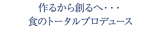 作るから創るへ・・・食のトータルプロデュース